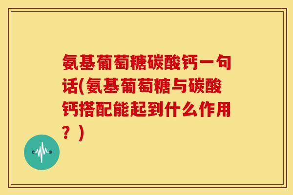 氨基葡萄糖碳酸钙一句话(氨基葡萄糖与碳酸钙搭配能起到什么作用？)