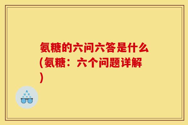 氨糖的六问六答是什么(氨糖：六个问题详解)