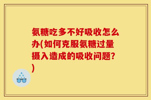 氨糖吃多不好吸收怎么办(如何克服氨糖过量摄入造成的吸收问题？)