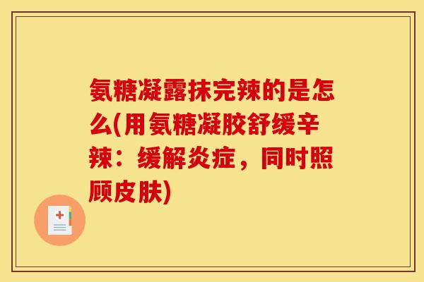 氨糖凝露抹完辣的是怎么(用氨糖凝胶舒缓辛辣：缓解炎症，同时照顾皮肤)