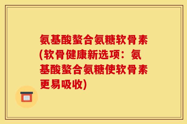 氨基酸螯合氨糖软骨素(软骨健康新选项：氨基酸螯合氨糖使软骨素更易吸收)