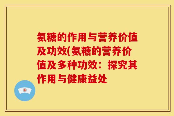 氨糖的作用与营养价值及功效(氨糖的营养价值及多种功效：探究其作用与健康益处