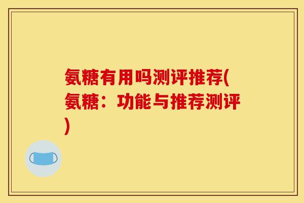 氨糖有用吗测评推荐(氨糖：功能与推荐测评)