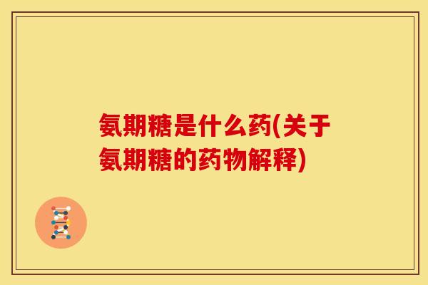 氨期糖是什么药(关于氨期糖的药物解释)-第1张图片-关节骑士 氨期糖是什么药(关于氨期糖的药物解释)-第1张图片-关节骑士
