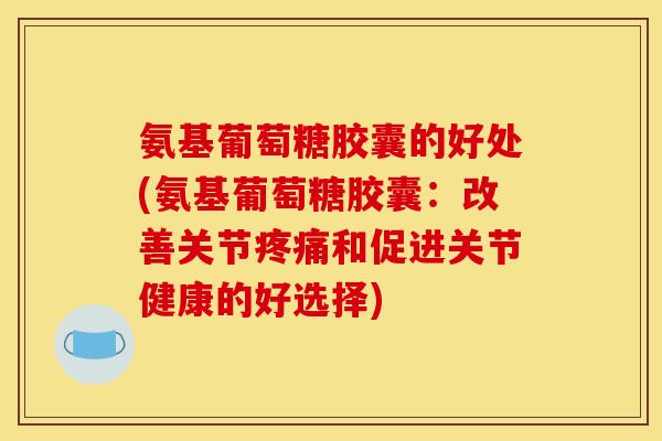 氨基葡萄糖胶囊的好处(氨基葡萄糖胶囊：改善关节疼痛和促进关节健康的好选择)