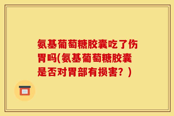 氨基葡萄糖胶囊吃了伤胃吗(氨基葡萄糖胶囊是否对胃部有损害？)