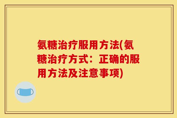 氨糖治疗服用方法(氨糖治疗方式：正确的服用方法及注意事项)