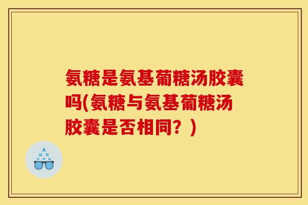 氨糖是氨基葡糖汤胶囊吗(氨糖与氨基葡糖汤胶囊是否相同？)