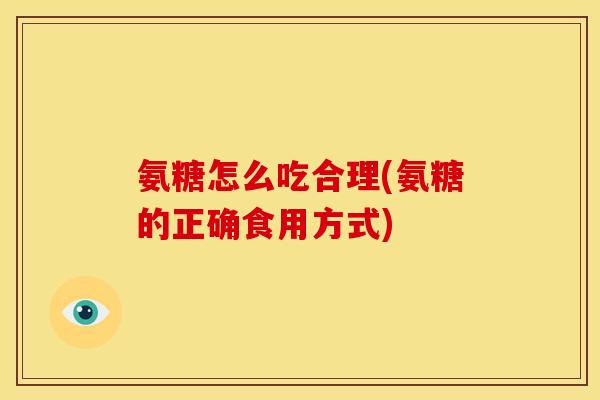 氨糖怎么吃合理(氨糖的正确食用方式)