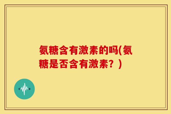 氨糖含有激素的吗(氨糖是否含有激素？)