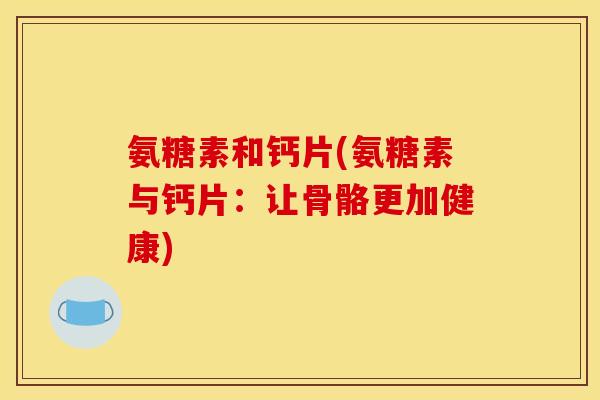 氨糖素和钙片(氨糖素与钙片：让骨骼更加健康)