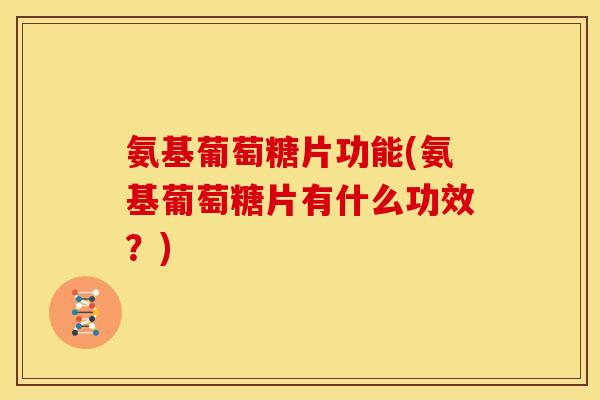 氨基葡萄糖片功能(氨基葡萄糖片有什么功效？)