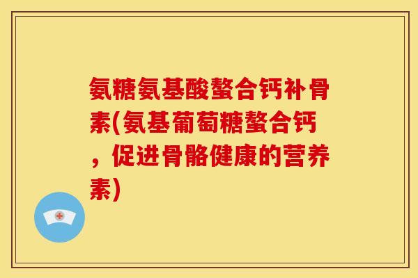 氨糖氨基酸螯合钙补骨素(氨基葡萄糖螯合钙，促进骨骼健康的营养素)