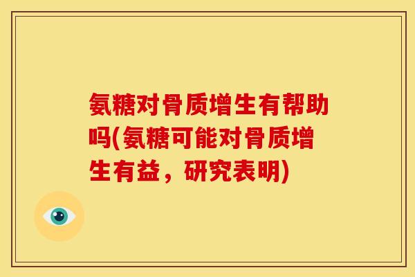 氨糖对骨质增生有帮助吗(氨糖可能对骨质增生有益，研究表明)-第1张图片-关节骑士