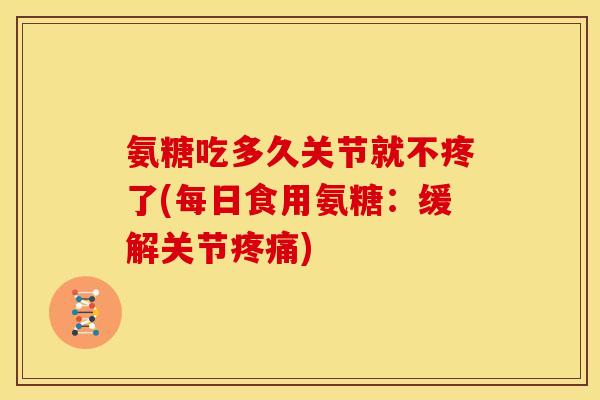 氨糖吃多久关节就不疼了(每日食用氨糖：缓解关节疼痛)