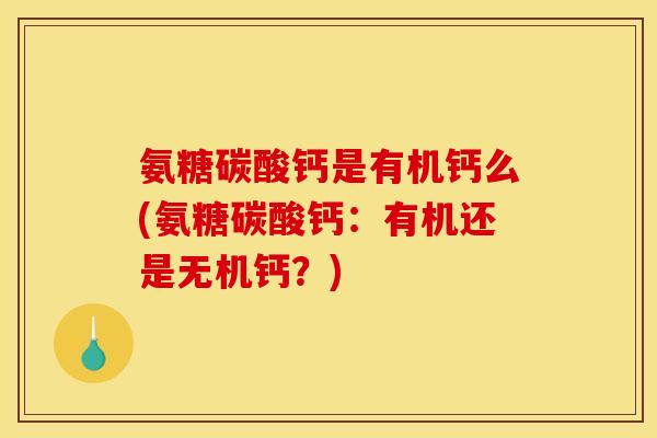 氨糖碳酸钙是有机钙么(氨糖碳酸钙：有机还是无机钙？)