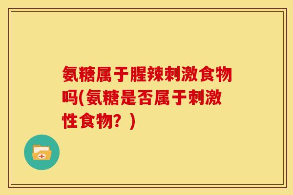 氨糖属于腥辣刺激食物吗(氨糖是否属于刺激性食物？)