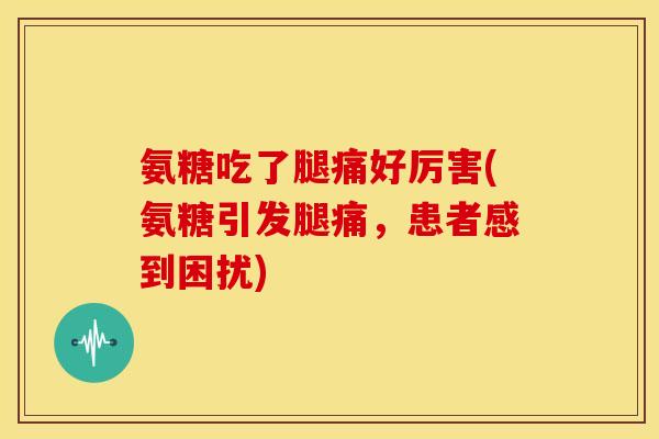 氨糖吃了腿痛好厉害(氨糖引发腿痛，患者感到困扰)