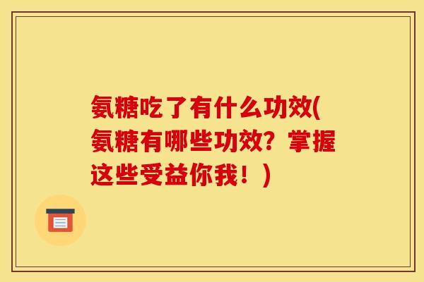 氨糖吃了有什么功效(氨糖有哪些功效？掌握这些受益你我！)
