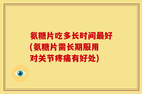 氨糖片吃多长时间最好(氨糖片需长期服用 对关节疼痛有好处)