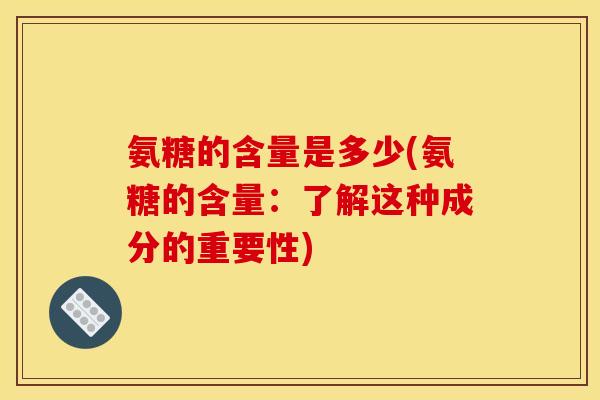 氨糖的含量是多少(氨糖的含量：了解这种成分的重要性)