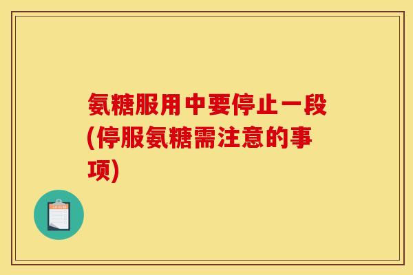 氨糖服用中要停止一段(停服氨糖需注意的事项)