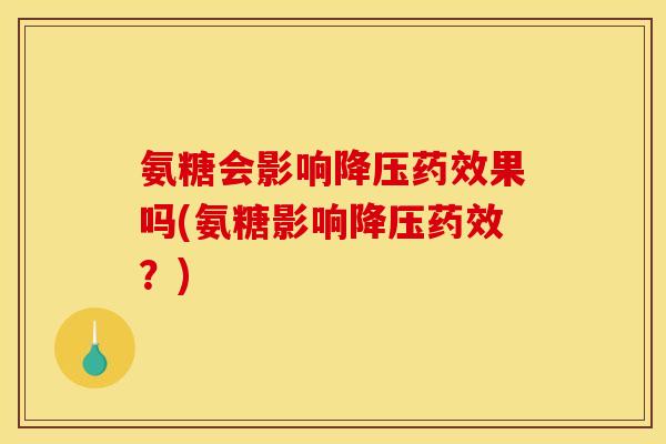 氨糖会影响降压药效果吗(氨糖影响降压药效？)
