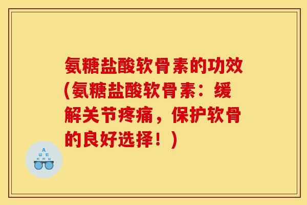 氨糖盐酸软骨素的功效(氨糖盐酸软骨素：缓解关节疼痛，保护软骨的良好选择！)