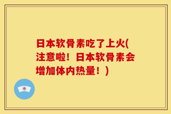 日本软骨素吃了上火(注意啦！日本软骨素会增加体内热量！)
