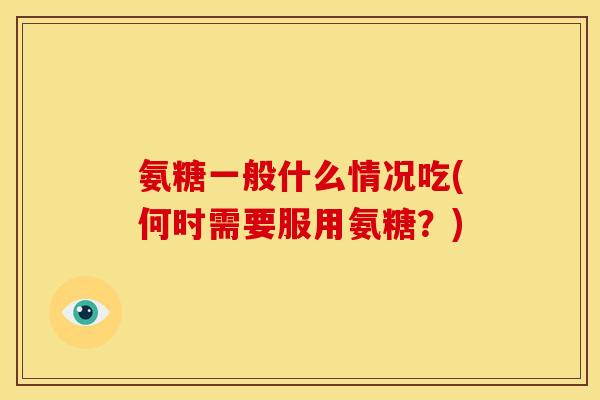 氨糖一般什么情况吃(何时需要服用氨糖？)