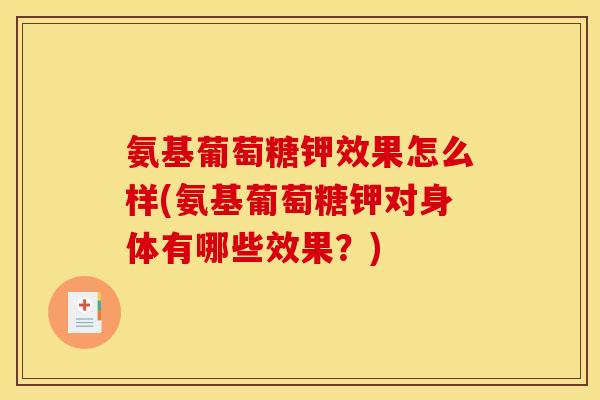 氨基葡萄糖钾效果怎么样(氨基葡萄糖钾对身体有哪些效果？)