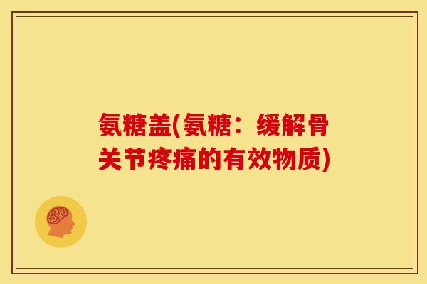 氨糖盖(氨糖：缓解骨关节疼痛的有效物质)