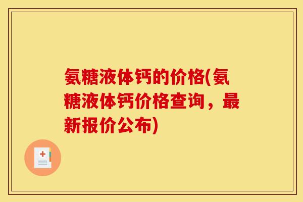 氨糖液体钙的价格(氨糖液体钙价格查询，最新报价公布)-第1张图片-关节骑士
