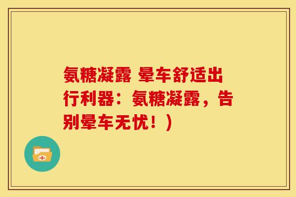 氨糖凝露 晕车舒适出行利器：氨糖凝露，告别晕车无忧！)