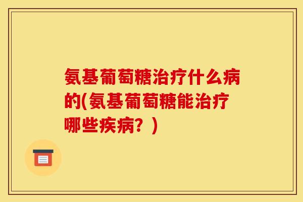 氨基葡萄糖治疗什么病的(氨基葡萄糖能治疗哪些疾病?)-第1张图片-关节骑士 氨基葡萄糖治疗什么病的(氨基葡萄糖能治疗哪些疾病?)-第1张图片-关节骑士