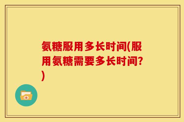 氨糖服用多长时间(服用氨糖需要多长时间？)-第1张图片-关节骑士