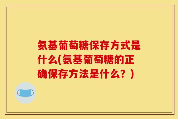 氨基葡萄糖保存方式是什么(氨基葡萄糖的正确保存方法是什么？)