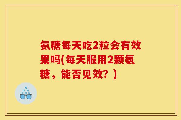 氨糖每天吃2粒会有效果吗(每天服用2颗氨糖，能否见效？)