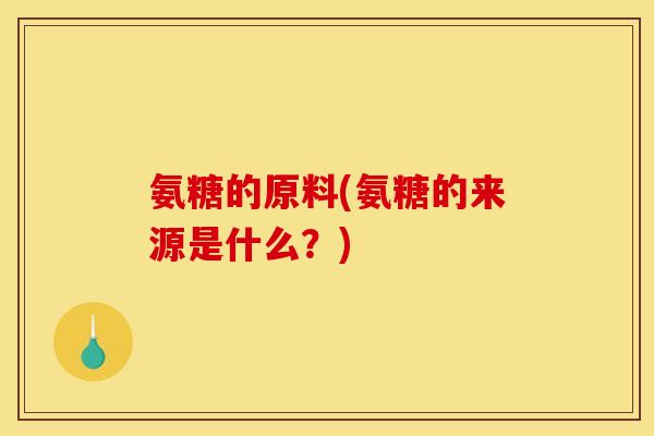 氨糖的原料(氨糖的来源是什么？)
