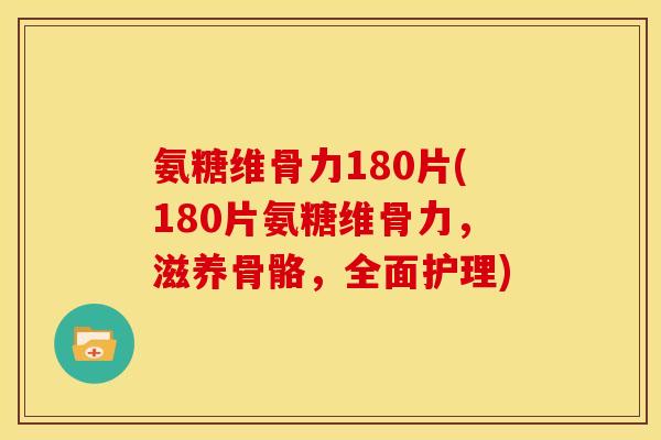 氨糖维骨力180片(180片氨糖维骨力，滋养骨骼，全面护理)