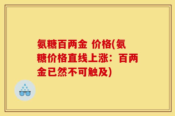 氨糖百两金 价格(氨糖价格直线上涨：百两金已然不可触及)