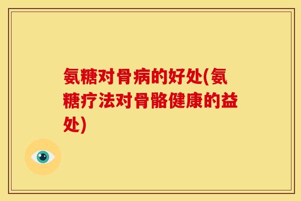 氨糖对骨病的好处(氨糖疗法对骨骼健康的益处)