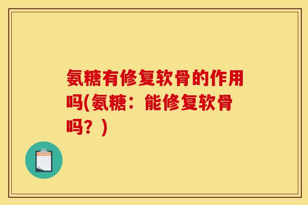 氨糖有修复软骨的作用吗(氨糖：能修复软骨吗？)