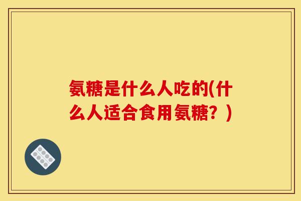 氨糖是什么人吃的(什么人适合食用氨糖？)-第1张图片-关节骑士