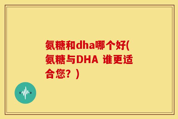 氨糖和dha哪个好(氨糖与DHA 谁更适合您?)-第1张图片-关节骑士 氨糖和dha哪个好(氨糖与DHA 谁更适合您?)-第1张图片-关节骑士