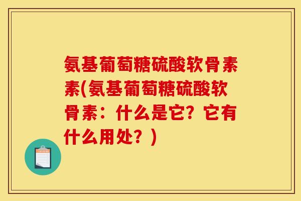 氨基葡萄糖硫酸软骨素素(氨基葡萄糖硫酸软骨素：什么是它？它有什么用处？)