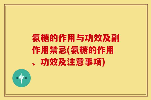 氨糖的作用与功效及副作用禁忌(氨糖的作用、功效及注意事项)
