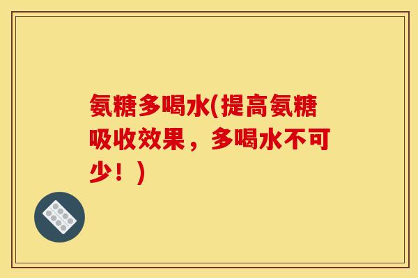 氨糖多喝水(提高氨糖吸收效果，多喝水不可少！)