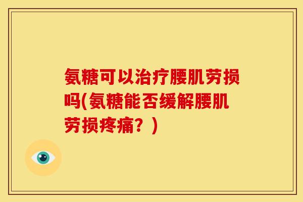 氨糖可以治疗腰肌劳损吗(氨糖能否缓解腰肌劳损疼痛？)