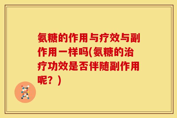 氨糖的作用与疗效与副作用一样吗(氨糖的治疗功效是否伴随副作用呢？)